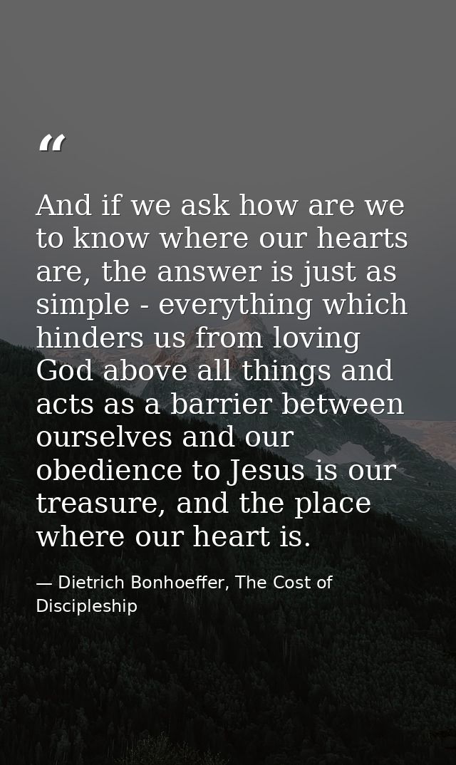 And if we ask how are we to know where our hearts are, the answer is just as simple - everything which hinders us from l — Dietrich Bonhoeffer, The Cost of Discipleship