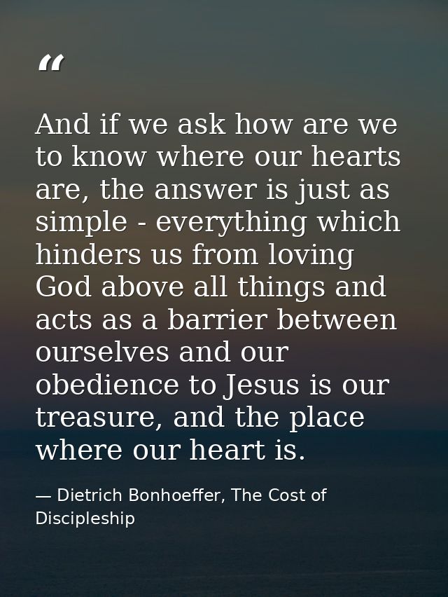 And if we ask how are we to know where our hearts are, the answer is just as simple - everything which hinders us from l — Dietrich Bonhoeffer, The Cost of Discipleship