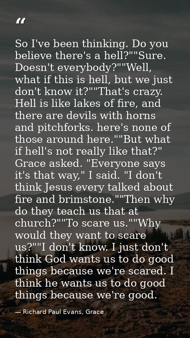 So I've been thinking. Do you believe there's a hell?""Sure. Doesn't everybody?""Well, what if this is hell, but we just — Richard Paul Evans, Grace