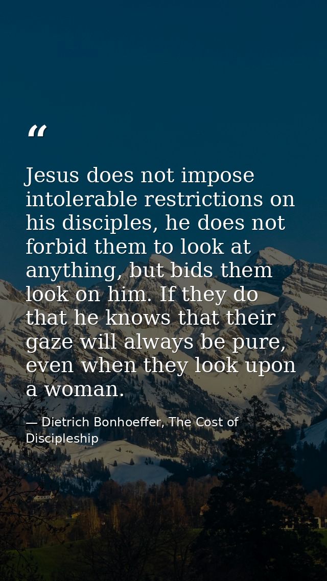 Jesus does not impose intolerable restrictions on his disciples, he does not forbid them to look at anything, but bids t — Dietrich Bonhoeffer, The Cost of Discipleship