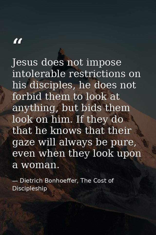 Jesus does not impose intolerable restrictions on his disciples, he does not forbid them to look at anything, but bids t — Dietrich Bonhoeffer, The Cost of Discipleship
