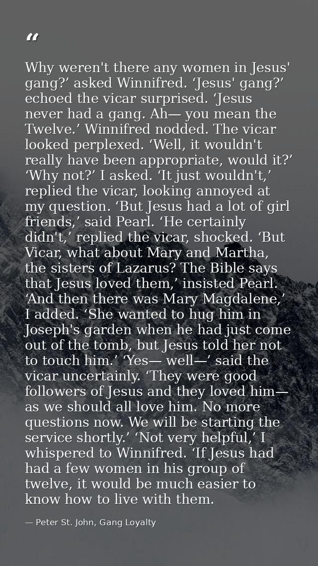 Why weren't there any women in Jesus' gang?’ asked Winnifred. ‘Jesus' gang?’ echoed the vicar surprised. ‘Jesus never ha — Peter St. John, Gang Loyalty