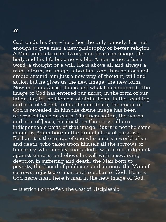 God sends his Son – here lies the only remedy. It is not enough to give man a new philosophy or better religion. A Man c — Dietrich Bonhoeffer, The Cost of Discipleship