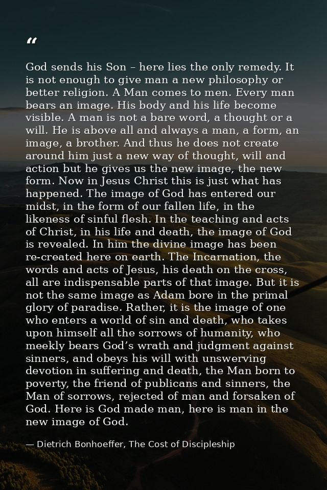 God sends his Son – here lies the only remedy. It is not enough to give man a new philosophy or better religion. A Man c — Dietrich Bonhoeffer, The Cost of Discipleship