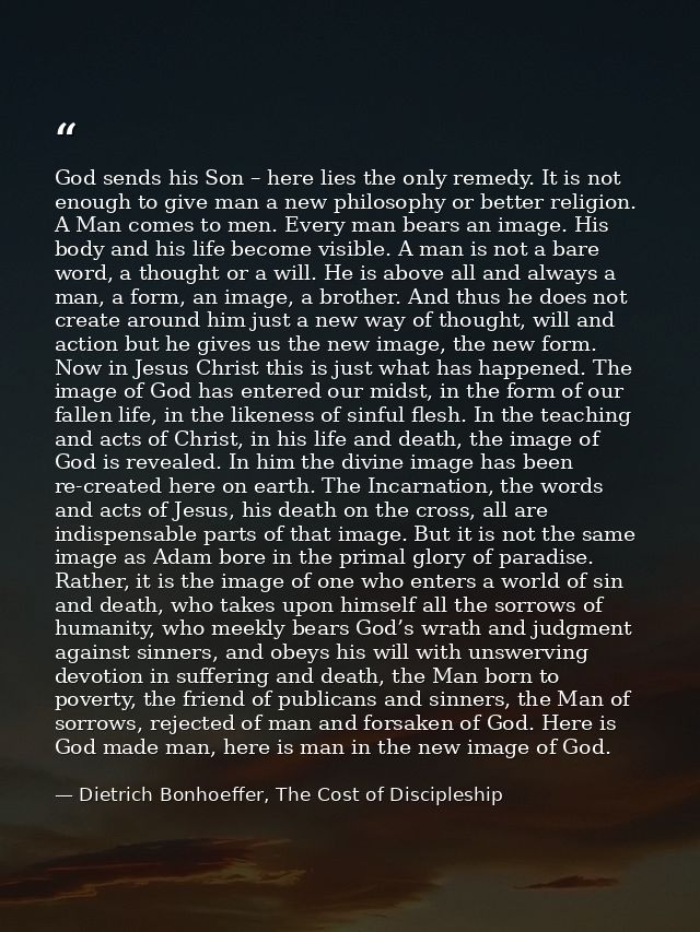 God sends his Son – here lies the only remedy. It is not enough to give man a new philosophy or better religion. A Man c — Dietrich Bonhoeffer, The Cost of Discipleship