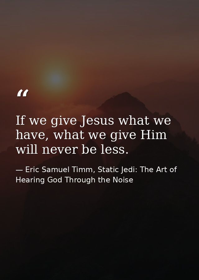 If we give Jesus what we have, what we give Him will never be less. — Eric Samuel Timm, Static Jedi: The Art of Hearing God Through the Noise