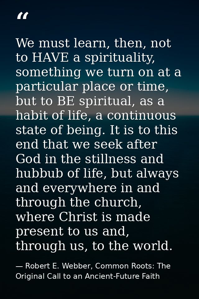 We must learn, then, not to HAVE a spirituality, something we turn on at a particular place or time, but to BE spiritual — Robert E. Webber, Common Roots: The Original Call to an Ancient-Future Faith