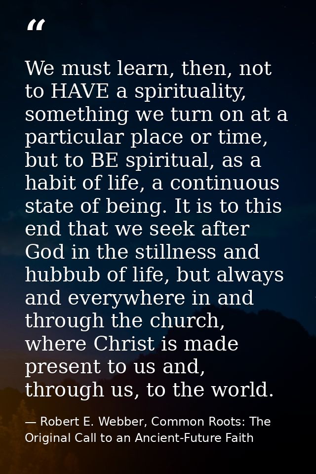 We must learn, then, not to HAVE a spirituality, something we turn on at a particular place or time, but to BE spiritual — Robert E. Webber, Common Roots: The Original Call to an Ancient-Future Faith