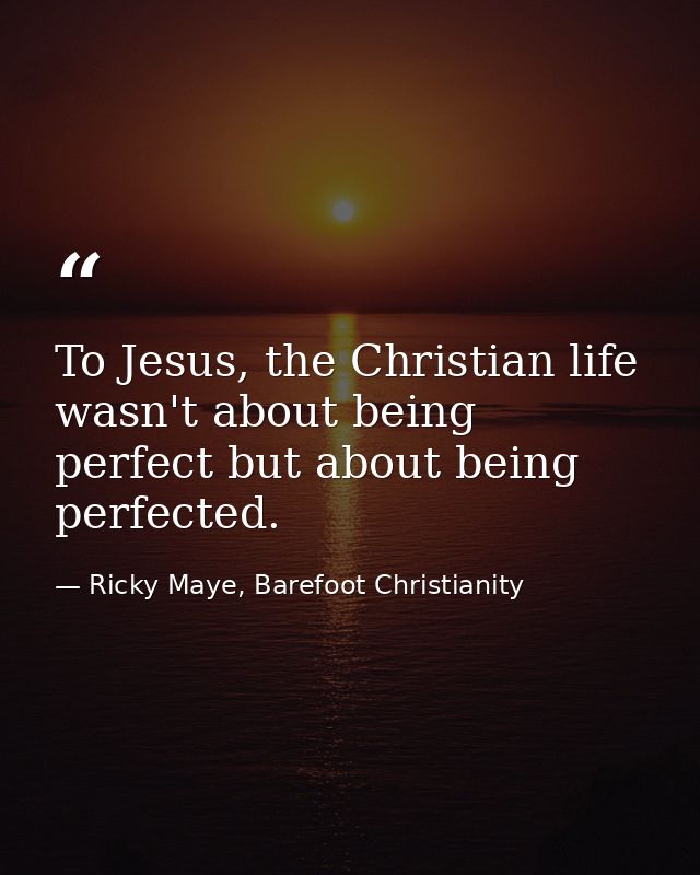 To Jesus, the Christian life wasn't about being perfect but about being perfected. — Ricky Maye, Barefoot Christianity