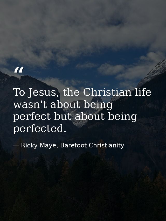 To Jesus, the Christian life wasn't about being perfect but about being perfected. — Ricky Maye, Barefoot Christianity