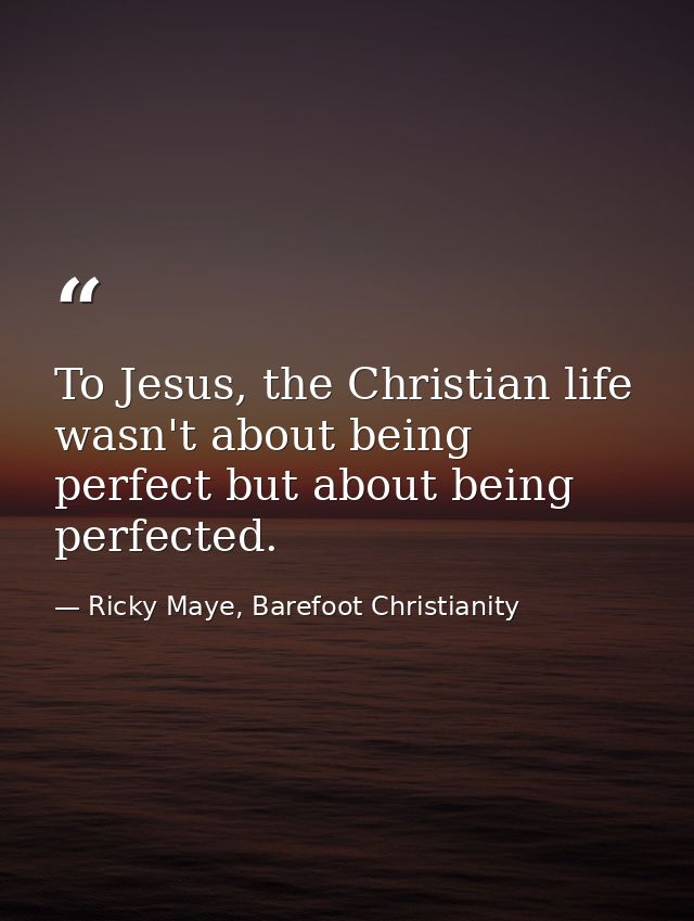To Jesus, the Christian life wasn't about being perfect but about being perfected. — Ricky Maye, Barefoot Christianity