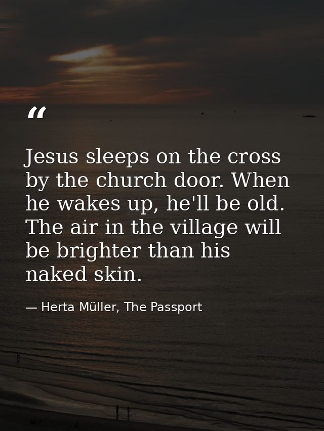 Jesus sleeps on the cross by the church door. When he wakes up, he'll be old. The air in the village will be brighter th — Herta Müller, The Passport