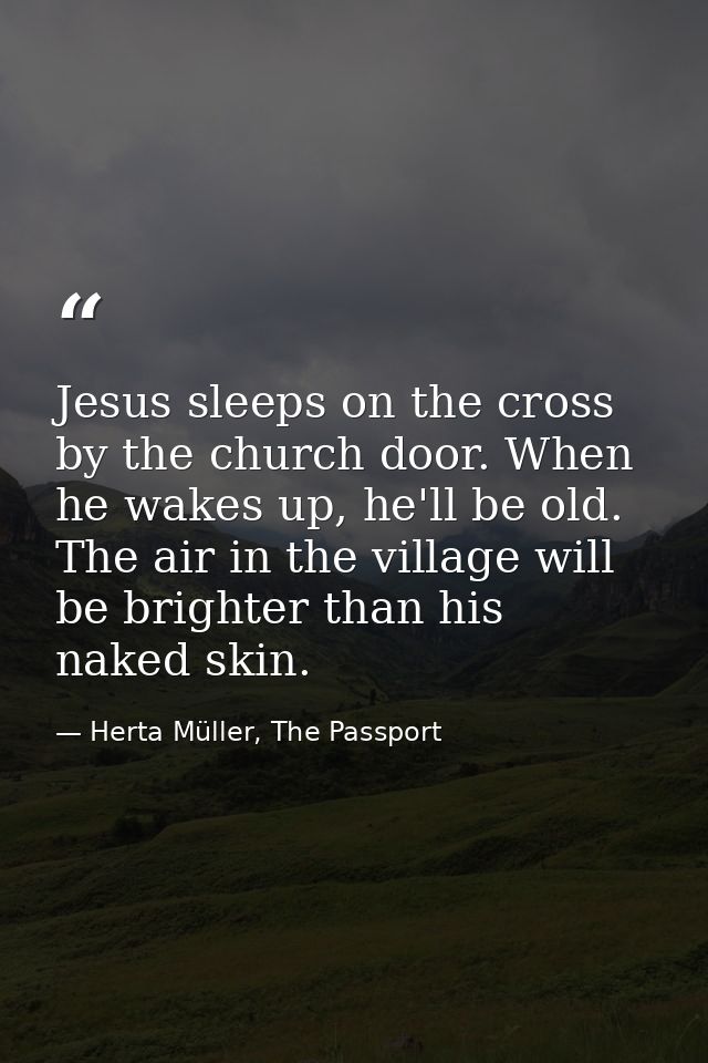Jesus sleeps on the cross by the church door. When he wakes up, he'll be old. The air in the village will be brighter th — Herta Müller, The Passport
