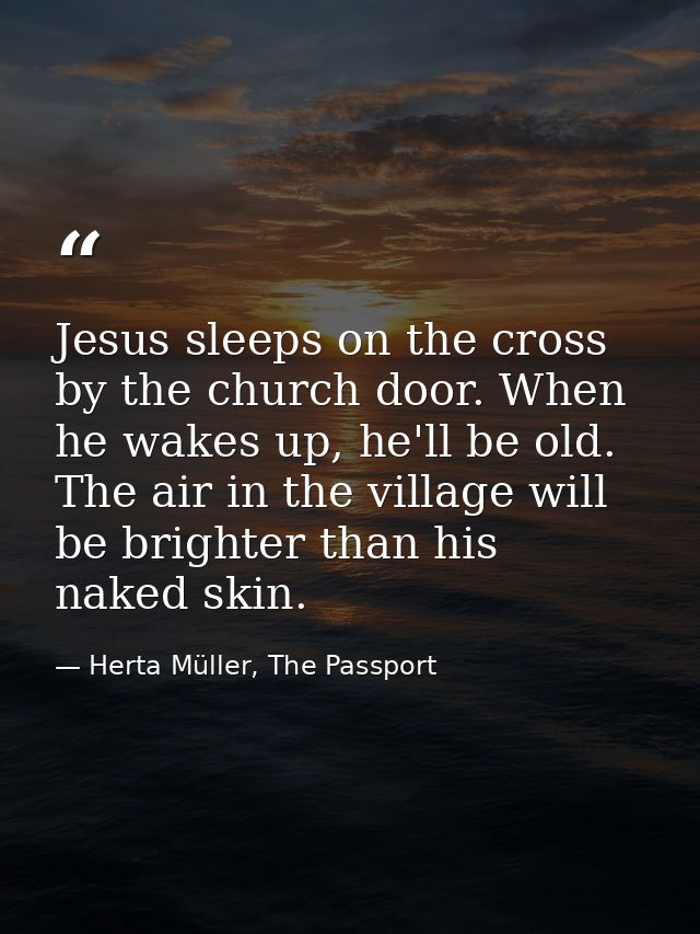 Jesus sleeps on the cross by the church door. When he wakes up, he'll be old. The air in the village will be brighter th — Herta Müller, The Passport