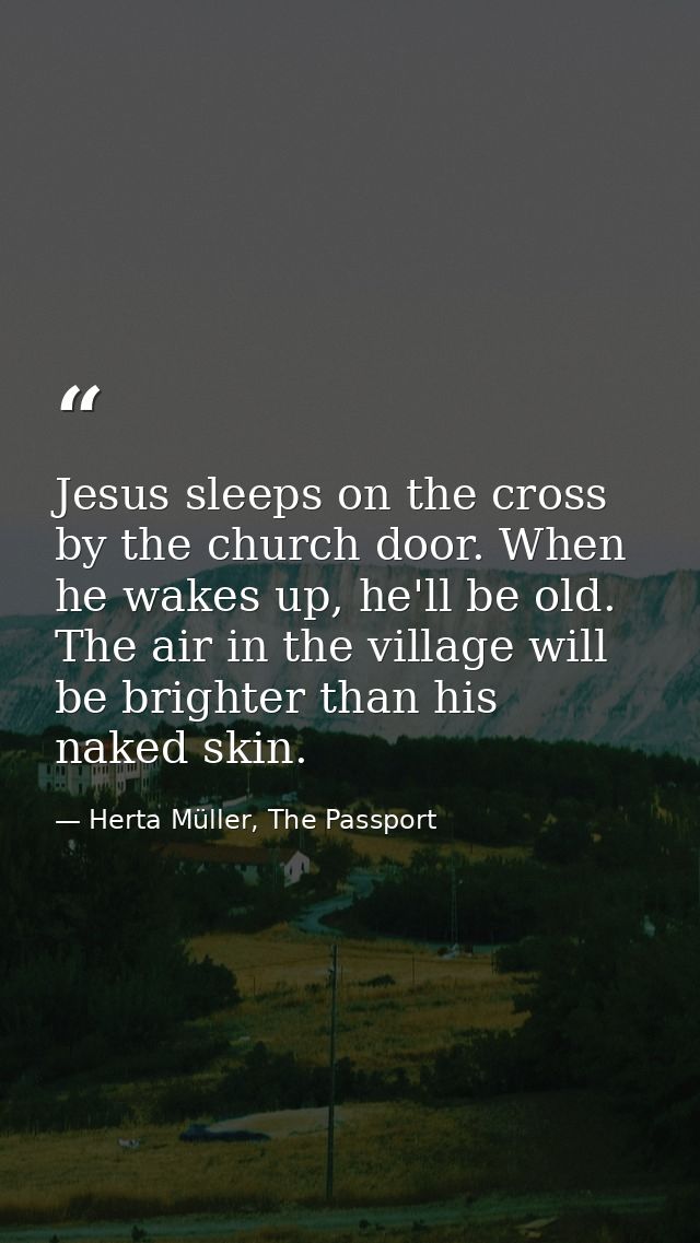 Jesus sleeps on the cross by the church door. When he wakes up, he'll be old. The air in the village will be brighter th — Herta Müller, The Passport