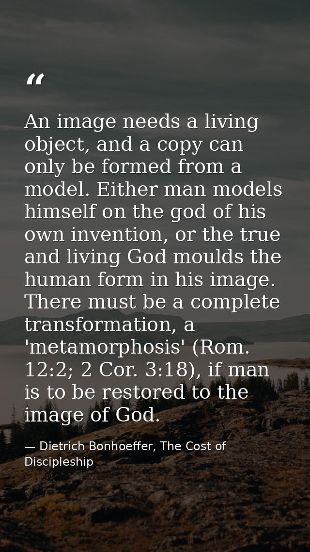 An image needs a living object, and a copy can only be formed from a model. Either man models himself on the god of his  — Dietrich Bonhoeffer, The Cost of Discipleship
