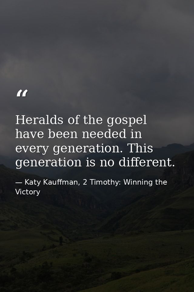 Heralds of the gospel have been needed in every generation. This generation is no different. — Katy Kauffman, 2 Timothy: Winning the Victory