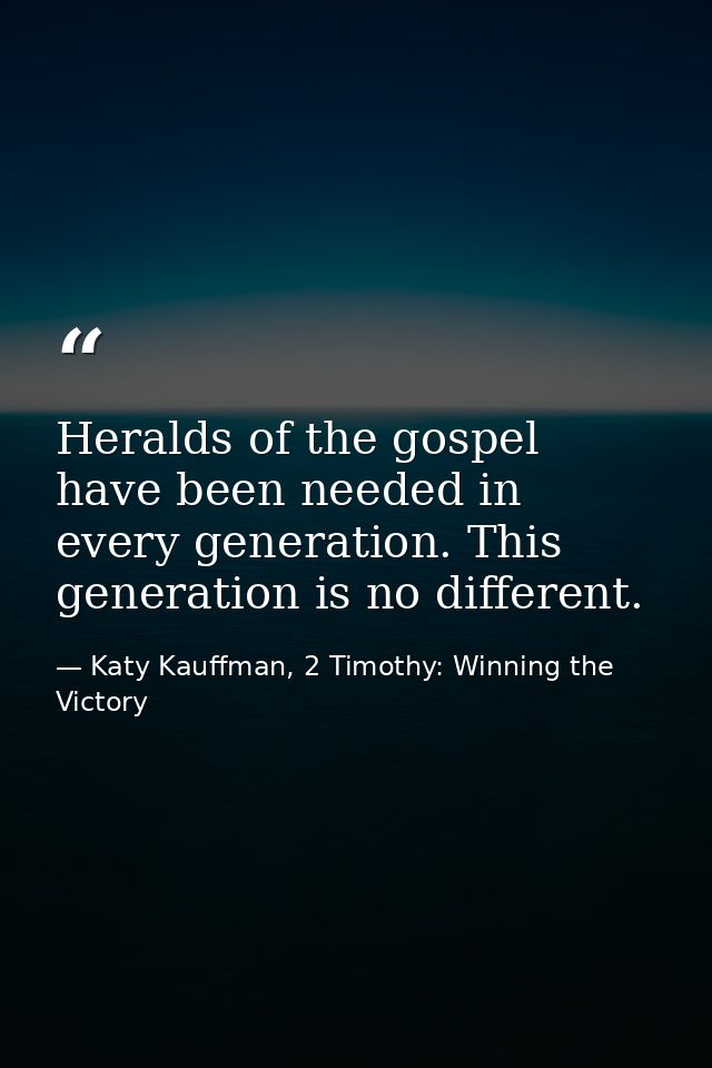Heralds of the gospel have been needed in every generation. This generation is no different. — Katy Kauffman, 2 Timothy: Winning the Victory