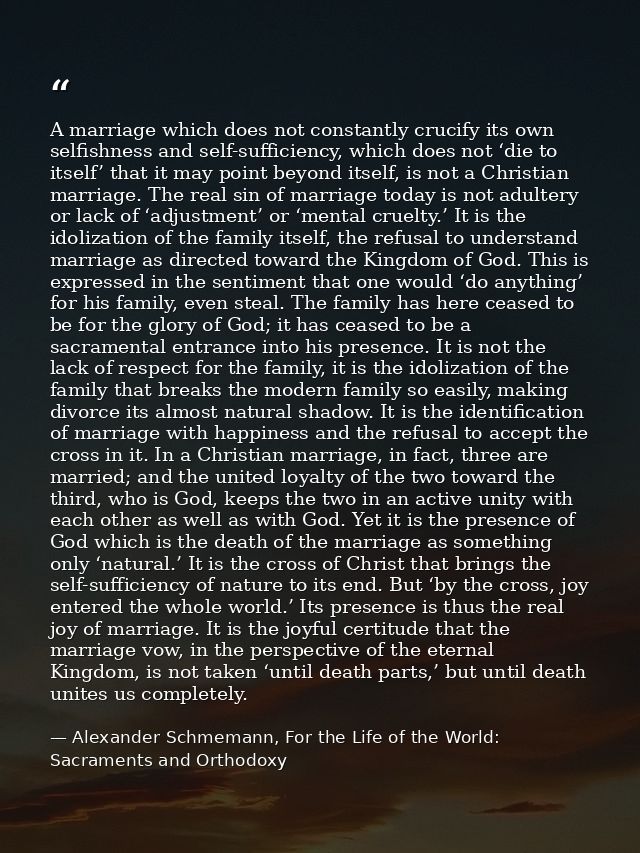 A marriage which does not constantly crucify its own selfishness and self-sufficiency, which does not ‘die to itself’ th — Alexander Schmemann, For the Life of the World: Sacraments and Orthodoxy