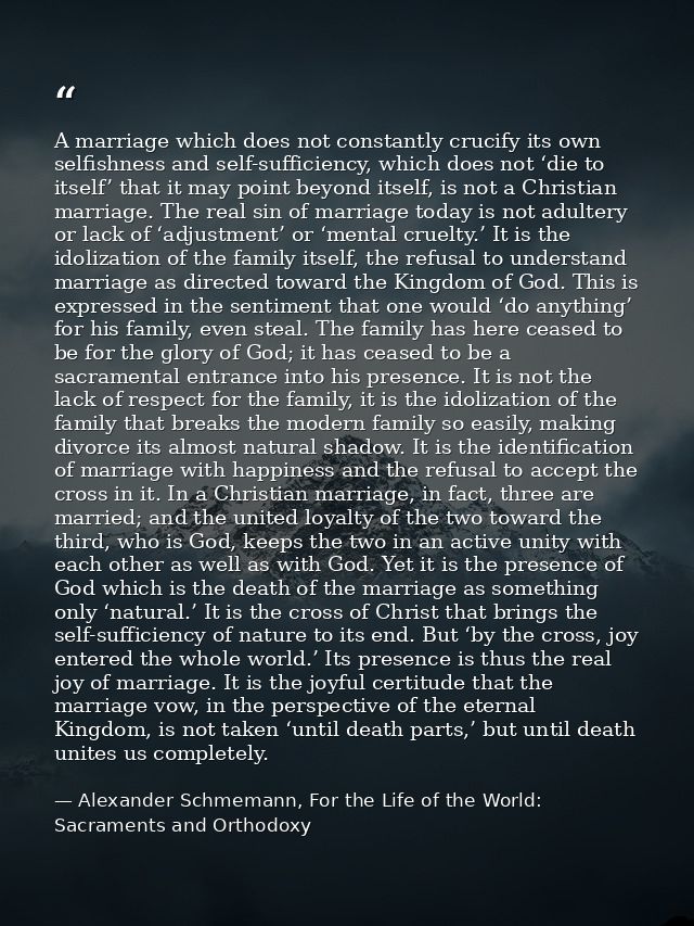 A marriage which does not constantly crucify its own selfishness and self-sufficiency, which does not ‘die to itself’ th — Alexander Schmemann, For the Life of the World: Sacraments and Orthodoxy