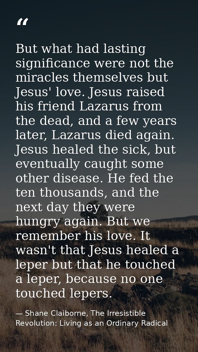 But what had lasting significance were not the miracles themselves but Jesus' love. Jesus raised his friend Lazarus from — Shane Claiborne, The Irresistible Revolution: Living as an Ordinary Radical