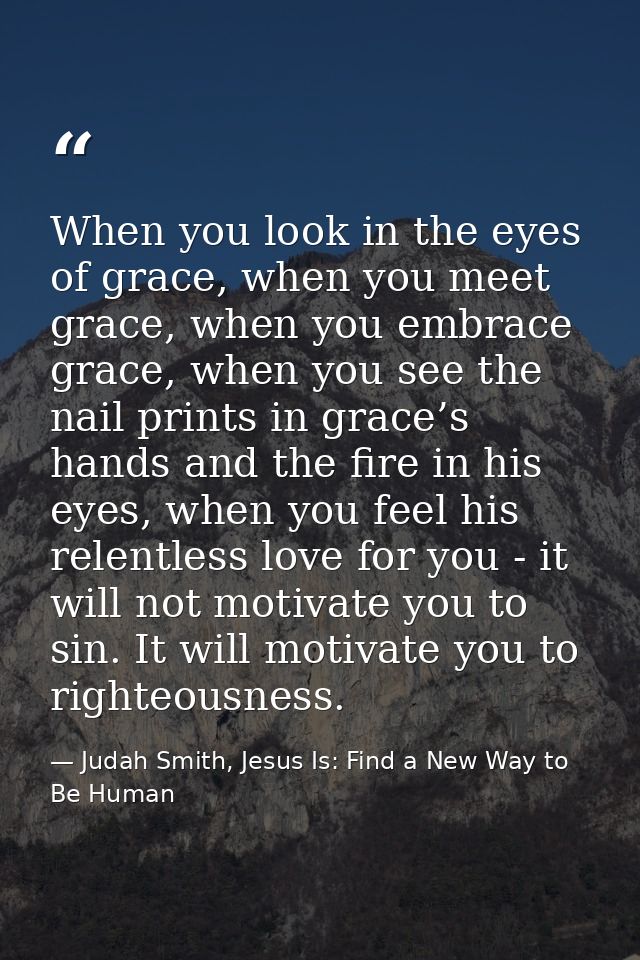 When you look in the eyes of grace, when you meet grace, when you embrace grace, when you see the nail prints in grace’s — Judah Smith, Jesus Is: Find a New Way to Be Human