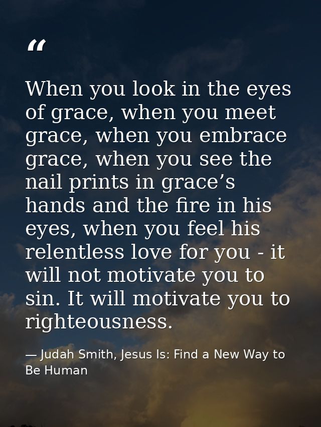 When you look in the eyes of grace, when you meet grace, when you embrace grace, when you see the nail prints in grace’s — Judah Smith, Jesus Is: Find a New Way to Be Human
