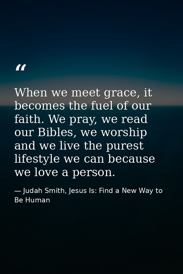 When we meet grace, it becomes the fuel of our faith. We pray, we read our Bibles, we worship and we live the purest lif — Judah Smith, Jesus Is: Find a New Way to Be Human