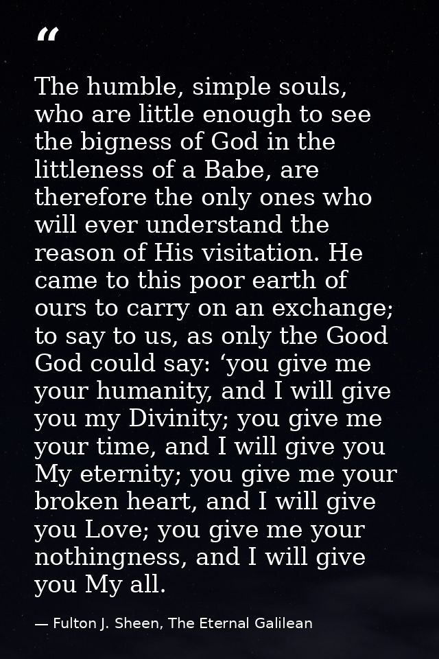 The humble, simple souls, who are little enough to see the bigness of God in the littleness of a Babe, are therefore the — Fulton J. Sheen, The Eternal Galilean