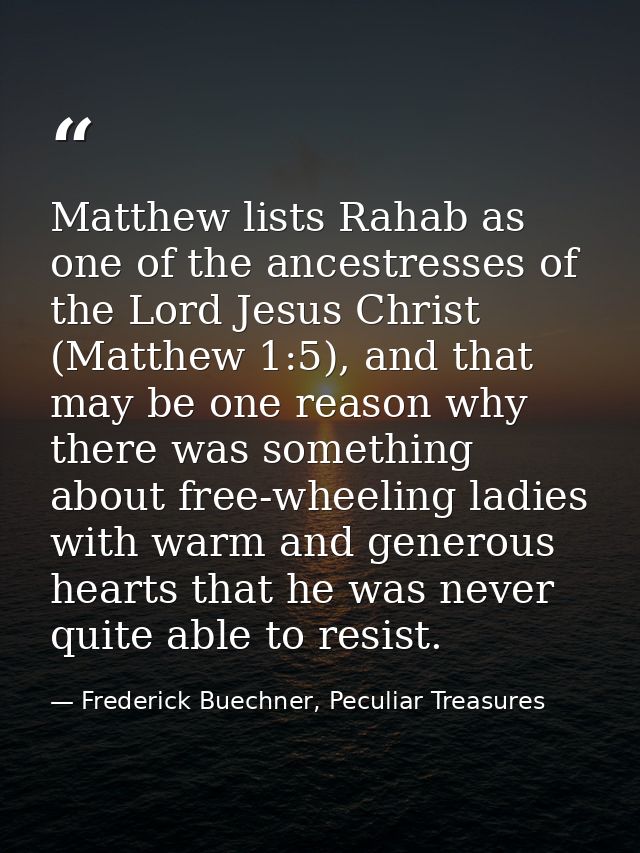 Matthew lists Rahab as one of the ancestresses of the Lord Jesus Christ (Matthew 1:5), and that may be one reason why th — Frederick Buechner, Peculiar Treasures