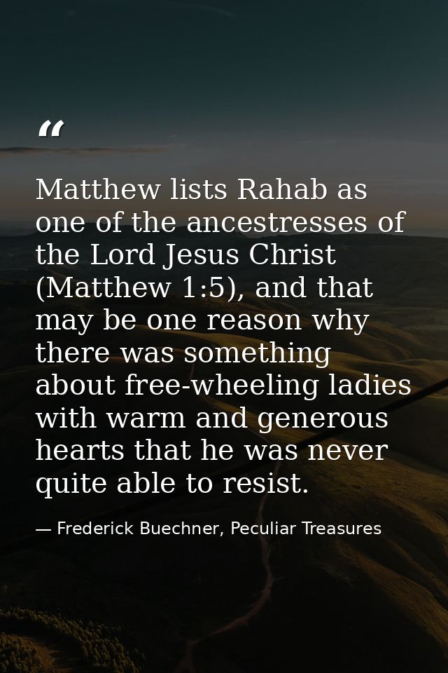 Matthew lists Rahab as one of the ancestresses of the Lord Jesus Christ (Matthew 1:5), and that may be one reason why th — Frederick Buechner, Peculiar Treasures