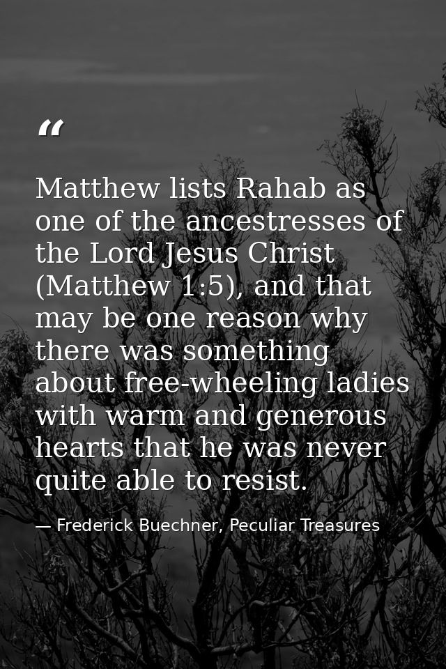 Matthew lists Rahab as one of the ancestresses of the Lord Jesus Christ (Matthew 1:5), and that may be one reason why th — Frederick Buechner, Peculiar Treasures