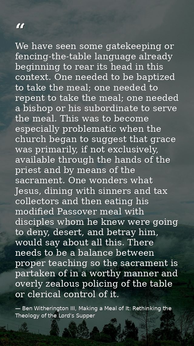 We have seen some gatekeeping or fencing-the-table language already beginning to rear its head in this context. One need — Ben Witherington III, Making a Meal of It: Rethinking the Theology of the Lord's Supper