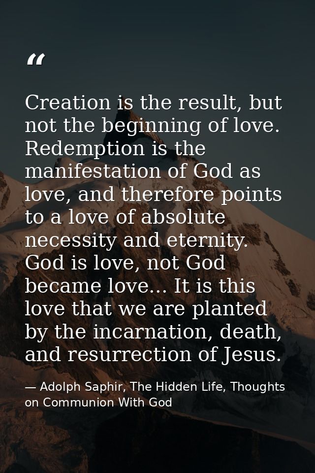 Creation is the result, but not the beginning of love. Redemption is the manifestation of God as love, and therefore poi — Adolph Saphir, The Hidden Life, Thoughts on Communion With God