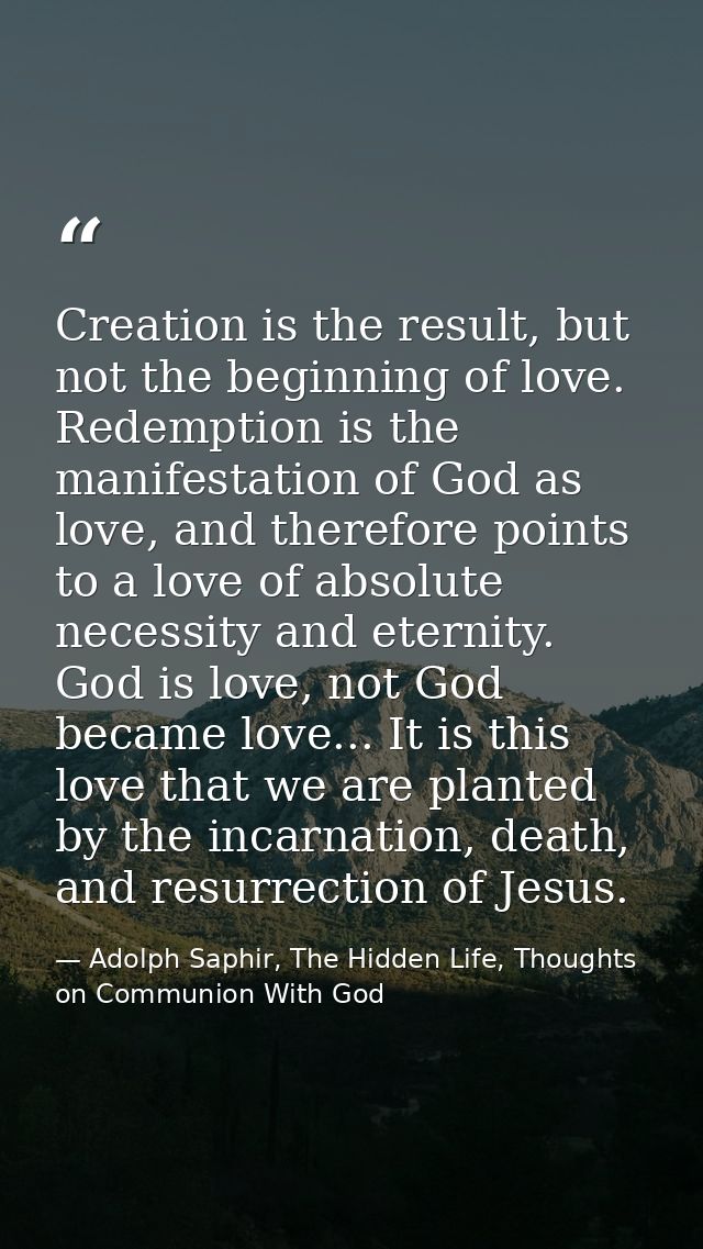 Creation is the result, but not the beginning of love. Redemption is the manifestation of God as love, and therefore poi — Adolph Saphir, The Hidden Life, Thoughts on Communion With God