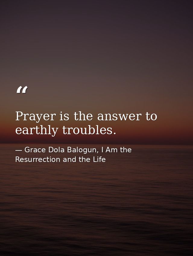 Prayer is the answer to earthly troubles. — Grace Dola Balogun, I Am the Resurrection and the Life