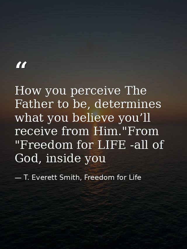 How you perceive The Father to be, determines what you believe you’ll receive from Him."From "Freedom for LIFE -all of G — T. Everett Smith, Freedom for Life