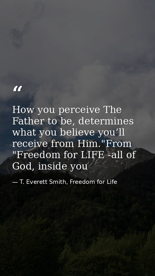 How you perceive The Father to be, determines what you believe you’ll receive from Him."From "Freedom for LIFE -all of G — T. Everett Smith, Freedom for Life