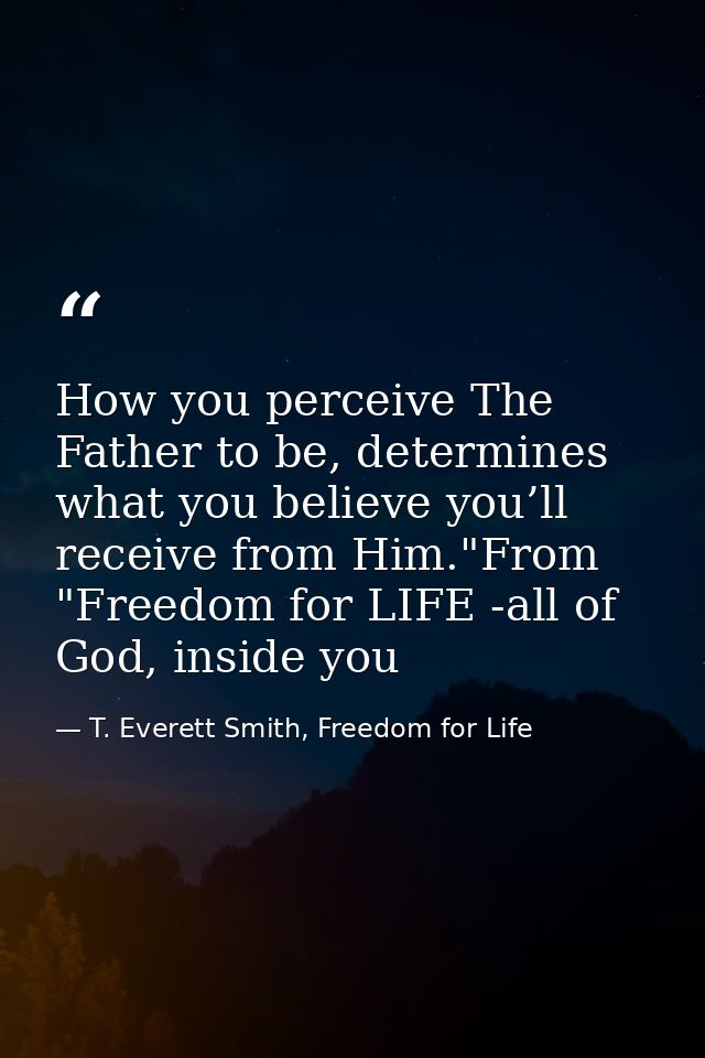 How you perceive The Father to be, determines what you believe you’ll receive from Him."From "Freedom for LIFE -all of G — T. Everett Smith, Freedom for Life