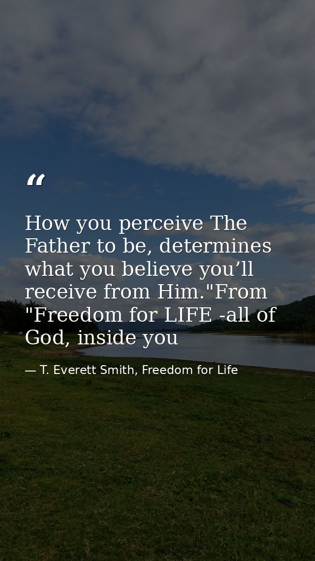 How you perceive The Father to be, determines what you believe you’ll receive from Him."From "Freedom for LIFE -all of G — T. Everett Smith, Freedom for Life