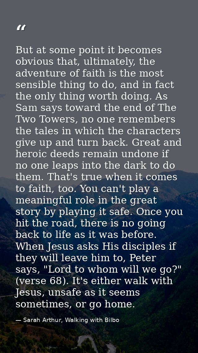 But at some point it becomes obvious that, ultimately, the adventure of faith is the most sensible thing to do, and in f — Sarah Arthur, Walking with Bilbo
