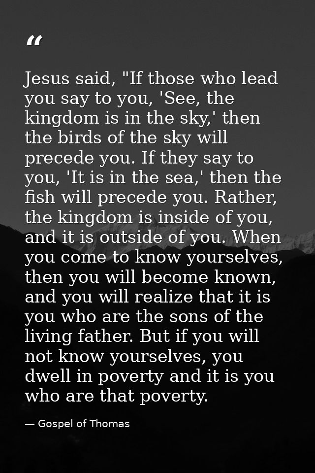 Jesus said, "If those who lead you say to you, 'See, the kingdom is in the sky,' then the birds of the sky will precede  — Gospel of Thomas