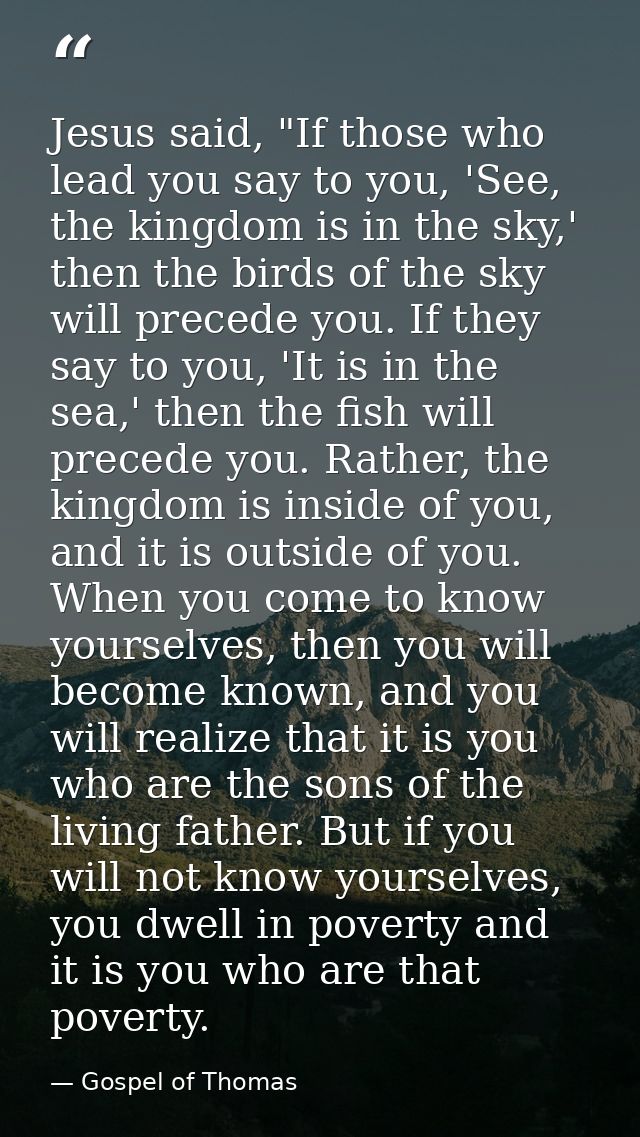 Jesus said, "If those who lead you say to you, 'See, the kingdom is in the sky,' then the birds of the sky will precede  — Gospel of Thomas