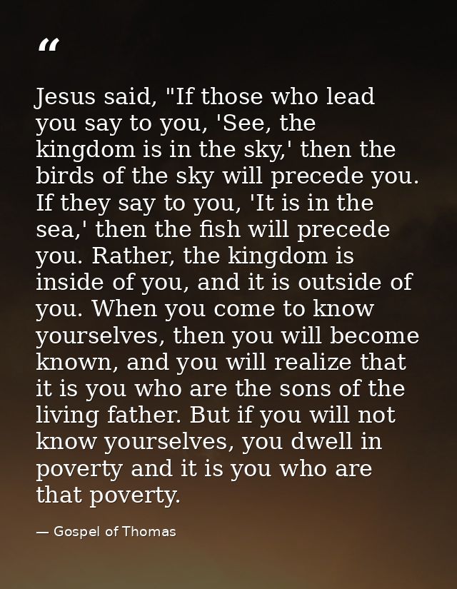 Jesus said, "If those who lead you say to you, 'See, the kingdom is in the sky,' then the birds of the sky will precede  — Gospel of Thomas