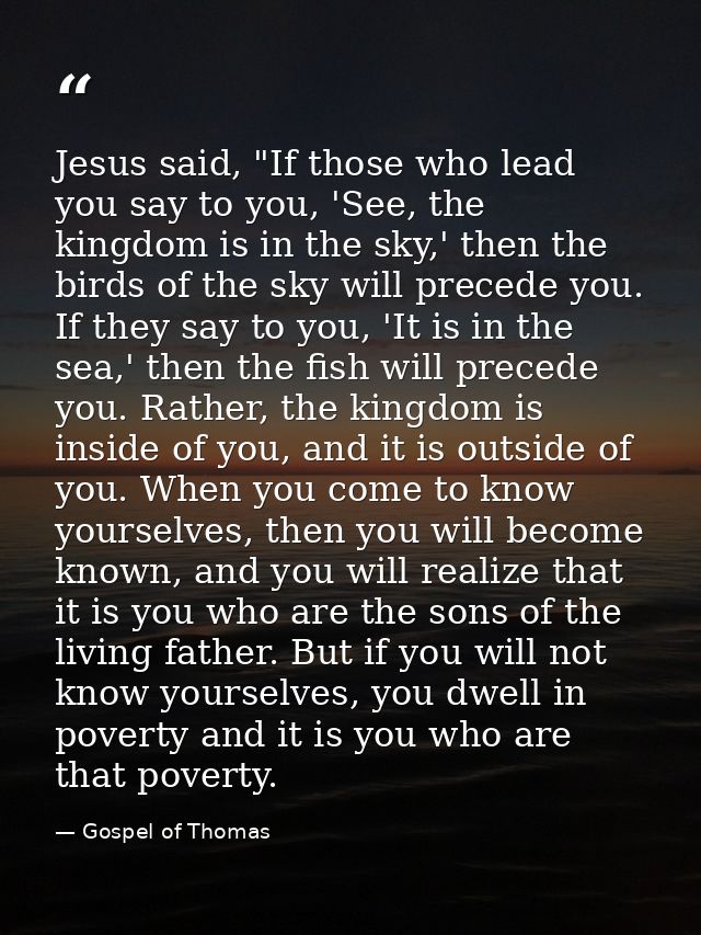Jesus said, "If those who lead you say to you, 'See, the kingdom is in the sky,' then the birds of the sky will precede  — Gospel of Thomas