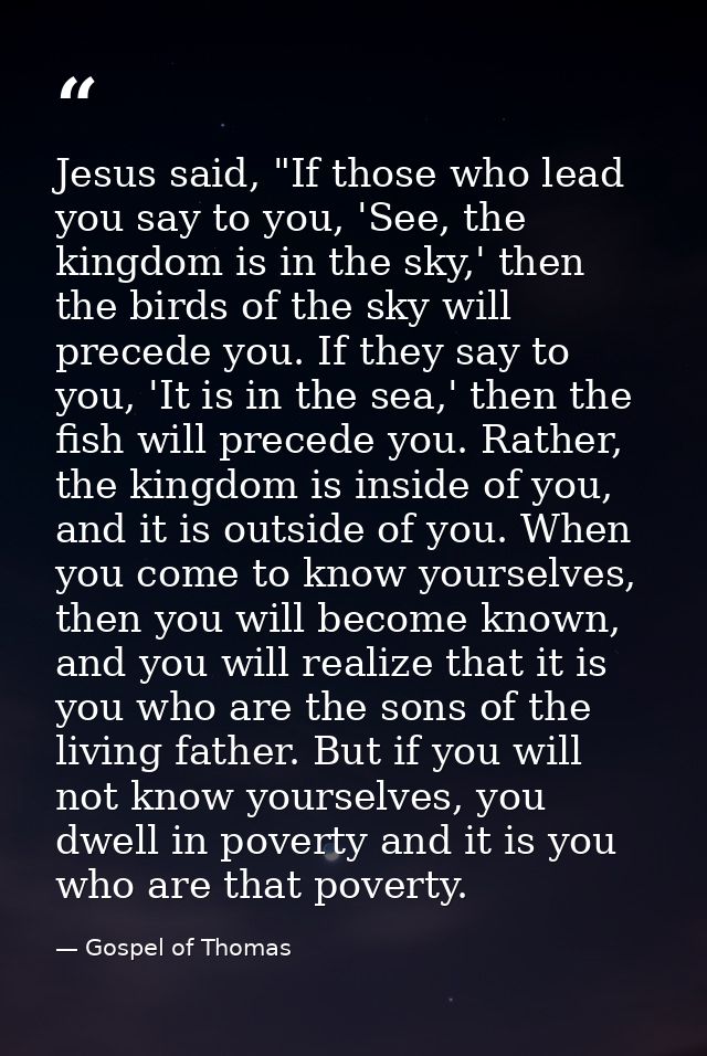 Jesus said, "If those who lead you say to you, 'See, the kingdom is in the sky,' then the birds of the sky will precede  — Gospel of Thomas