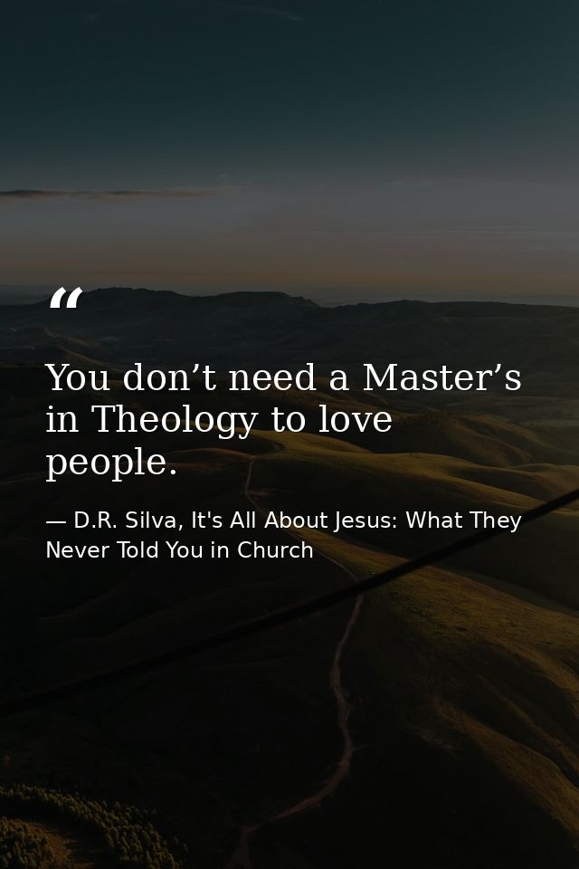 You don’t need a Master’s in Theology to love people. — D.R. Silva, It's All About Jesus: What They Never Told You in Church