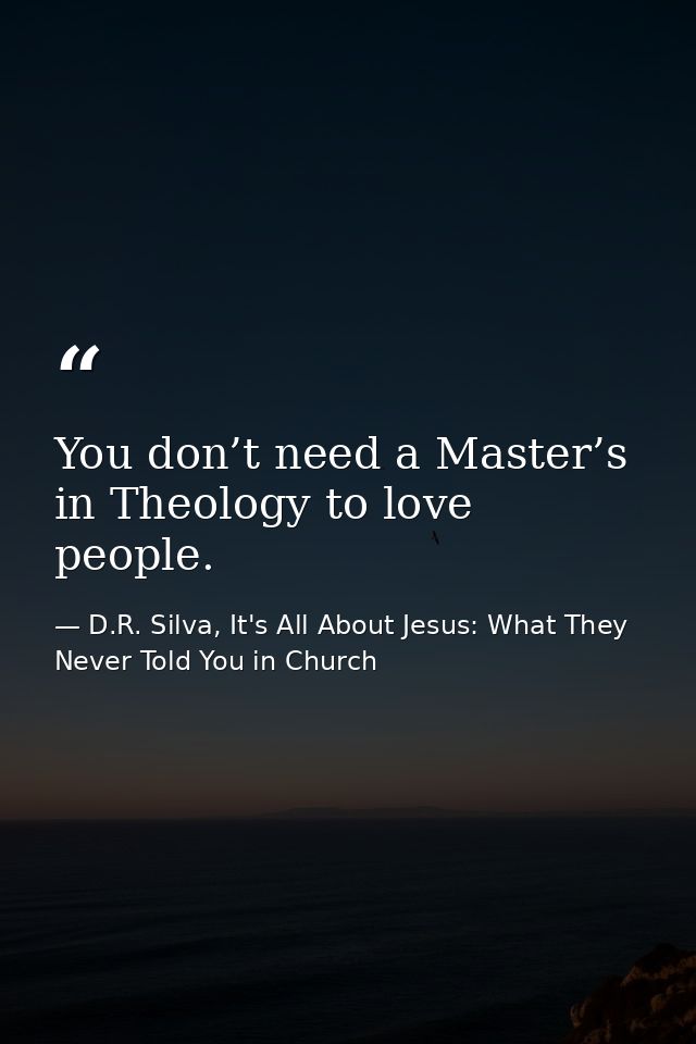 You don’t need a Master’s in Theology to love people. — D.R. Silva, It's All About Jesus: What They Never Told You in Church