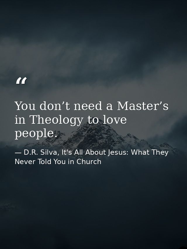 You don’t need a Master’s in Theology to love people. — D.R. Silva, It's All About Jesus: What They Never Told You in Church