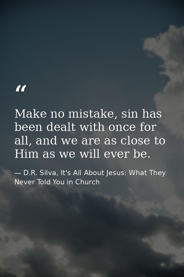 Make no mistake, sin has been dealt with once for all, and we are as close to Him as we will ever be. — D.R. Silva, It's All About Jesus: What They Never Told You in Church